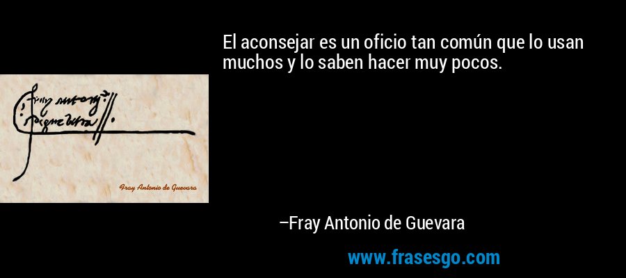 El aconsejar es un oficio tan común que lo usan muchos y lo saben hacer muy pocos. – Fray Antonio de Guevara