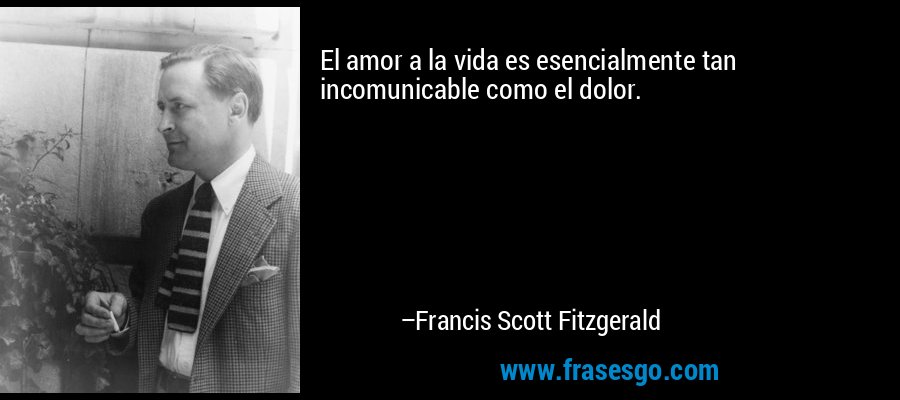 El amor a la vida es esencialmente tan incomunicable como el dolor. – Francis Scott Fitzgerald