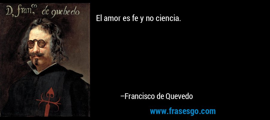 El amor es fe y no ciencia. – Francisco de Quevedo