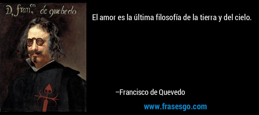 El amor es la última filosofía de la tierra y del cielo. – Francisco de Quevedo