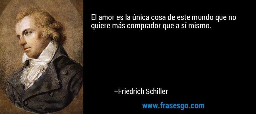 El amor es la única cosa de este mundo que no quiere más comprador que a sí mismo. – Friedrich Schiller