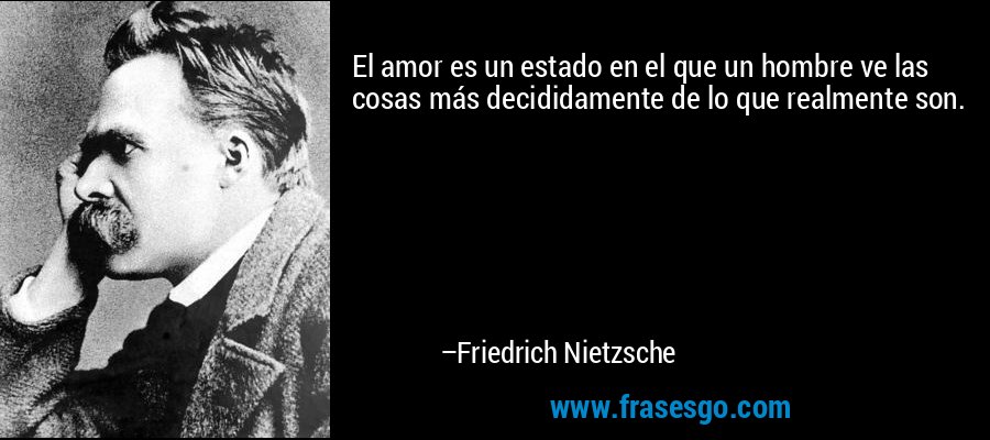 El amor es un estado en el que un hombre ve las cosas más decididamente de lo que realmente son. – Friedrich Nietzsche