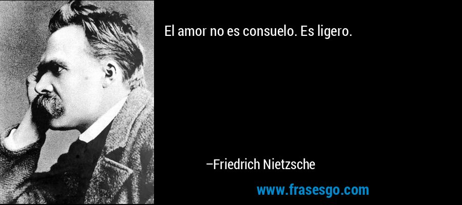 El amor no es consuelo. Es ligero. – Friedrich Nietzsche