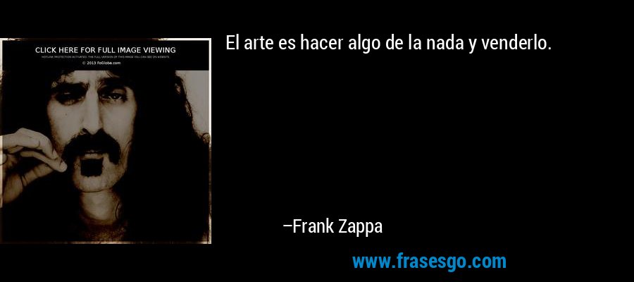 El arte es hacer algo de la nada y venderlo. – Frank Zappa