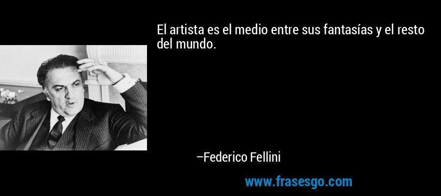 El artista es el medio entre sus fantasías y el resto del mundo. – Federico Fellini