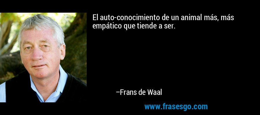 El auto-conocimiento de un animal más, más empático que tiende a ser. – Frans de Waal