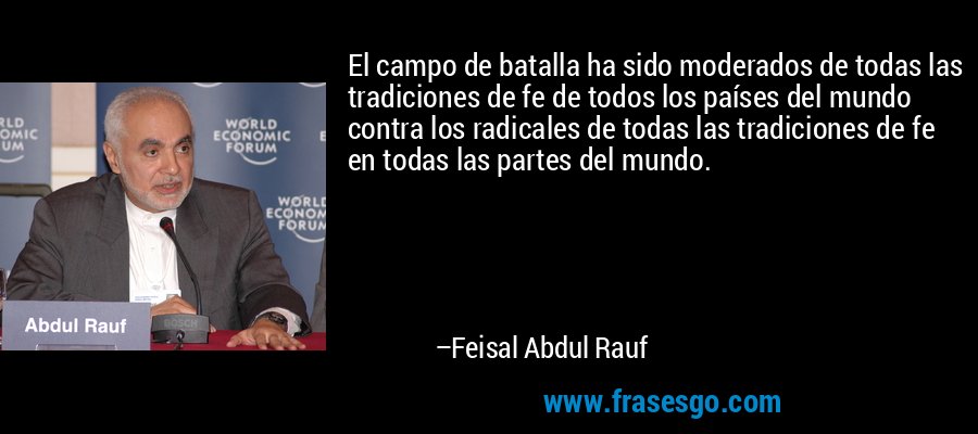 El campo de batalla ha sido moderados de todas las tradiciones de fe de todos los países del mundo contra los radicales de todas las tradiciones de fe en todas las partes del mundo. – Feisal Abdul Rauf