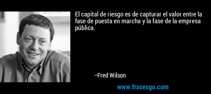 El capital de riesgo es de capturar el valor entre la fase de puesta en marcha y la fase de la empresa pública. – Fred Wilson