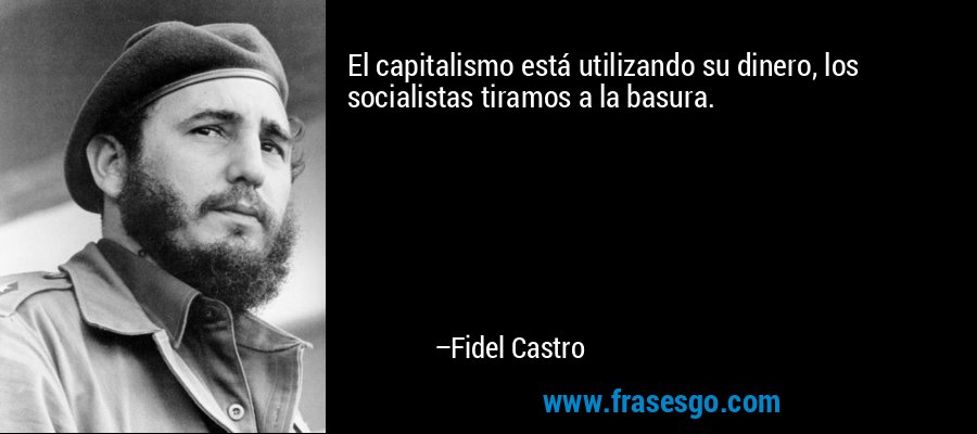 El capitalismo está utilizando su dinero, los socialistas tiramos a la basura. – Fidel Castro