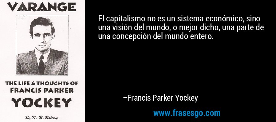 El capitalismo no es un sistema económico, sino una visión del mundo, o mejor dicho, una parte de una concepción del mundo entero. – Francis Parker Yockey