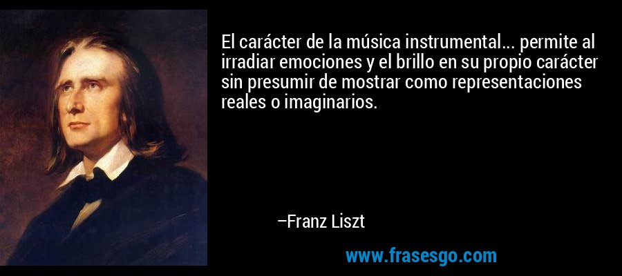 El carácter de la música instrumental... permite al irradiar emociones y el brillo en su propio carácter sin presumir de mostrar como representaciones reales o imaginarios. – Franz Liszt
