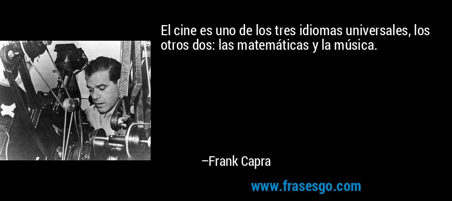 El cine es uno de los tres idiomas universales, los otros dos: las matemáticas y la música. – Frank Capra