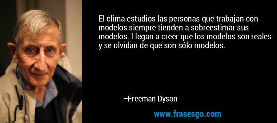 El clima estudios las personas que trabajan con modelos siempre tienden a sobreestimar sus modelos. Llegan a creer que los modelos son reales y se olvidan de que son sólo modelos. – Freeman Dyson