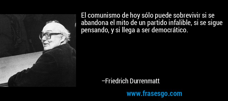 El comunismo de hoy sólo puede sobrevivir si se abandona el mito de un partido infalible, si se sigue pensando, y si llega a ser democrático. – Friedrich Durrenmatt