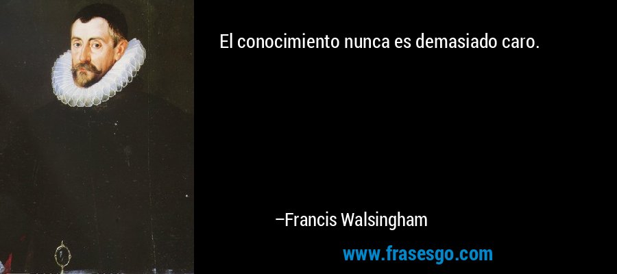 El conocimiento nunca es demasiado caro. – Francis Walsingham