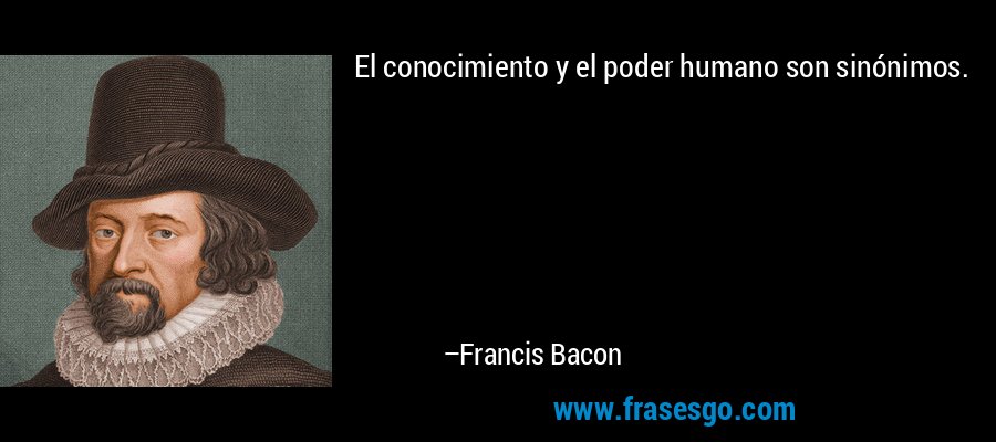 El conocimiento y el poder humano son sinónimos. – Francis Bacon