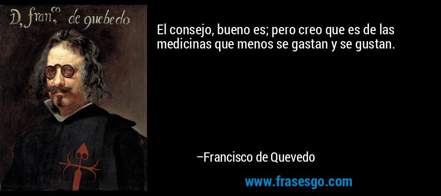 El consejo, bueno es; pero creo que es de las medicinas que menos se gastan y se gustan. – Francisco de Quevedo