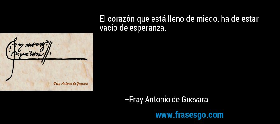 El corazón que está lleno de miedo, ha de estar vacío de esperanza. – Fray Antonio de Guevara
