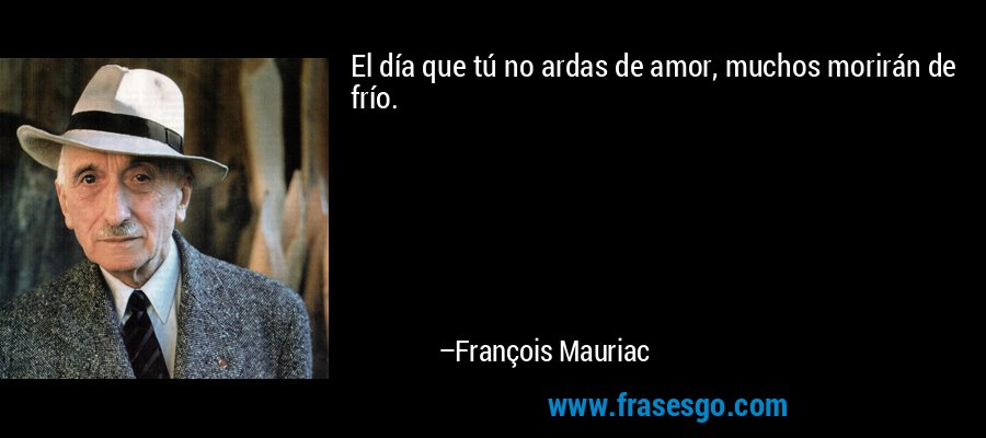 El día que tú no ardas de amor, muchos morirán de frío. – François Mauriac