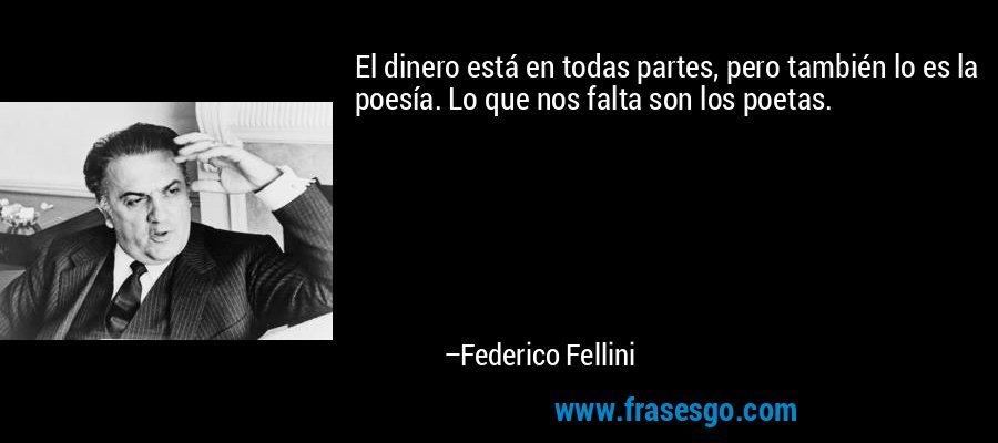 El dinero está en todas partes, pero también lo es la poesía. Lo que nos falta son los poetas. – Federico Fellini