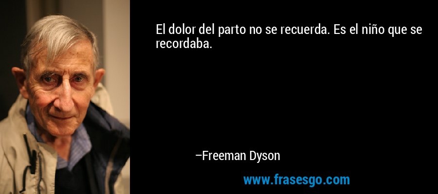 El dolor del parto no se recuerda. Es el niño que se recordaba. – Freeman Dyson