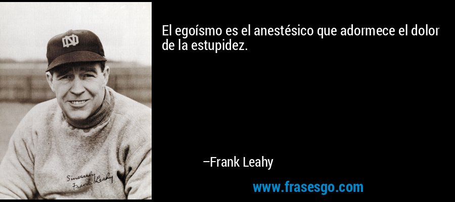 El egoísmo es el anestésico que adormece el dolor de la estupidez. – Frank Leahy