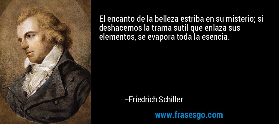 El encanto de la belleza estriba en su misterio; si deshacemos la trama sutil que enlaza sus elementos, se evapora toda la esencia. – Friedrich Schiller