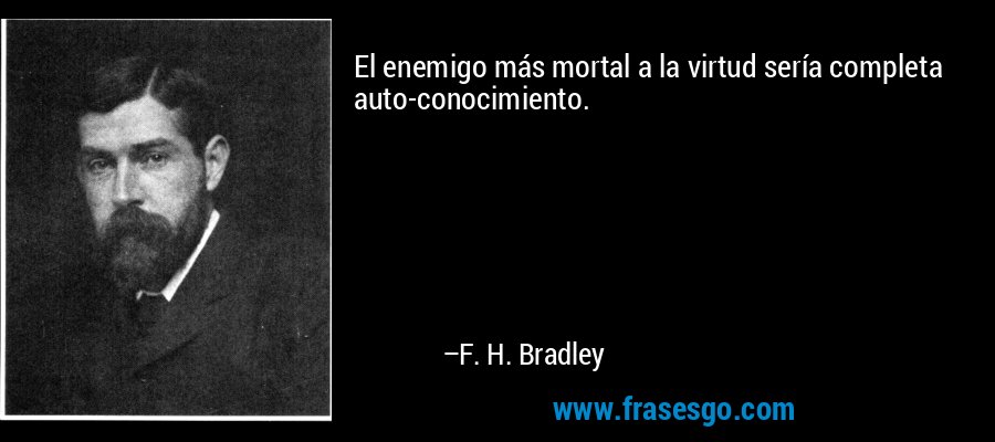El enemigo más mortal a la virtud sería completa auto-conocimiento. – F. H. Bradley