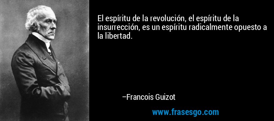 El espíritu de la revolución, el espíritu de la insurrección, es un espíritu radicalmente opuesto a la libertad. – Francois Guizot