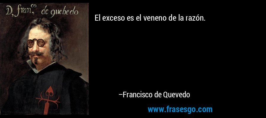 El exceso es el veneno de la razón. – Francisco de Quevedo