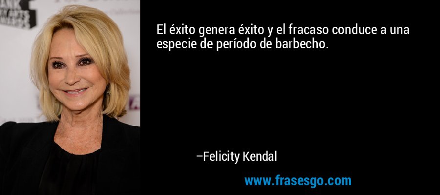 El éxito genera éxito y el fracaso conduce a una especie de período de barbecho. – Felicity Kendal