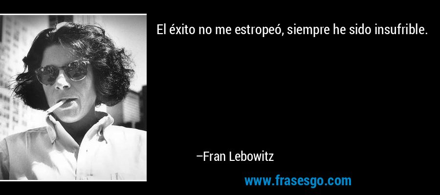 El éxito no me estropeó, siempre he sido insufrible. – Fran Lebowitz
