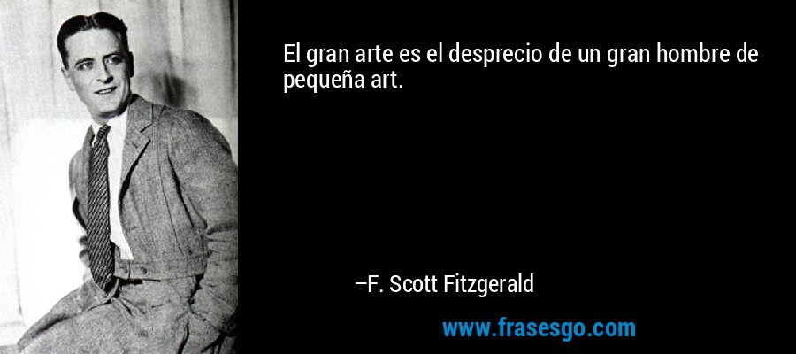 El gran arte es el desprecio de un gran hombre de pequeña art. – F. Scott Fitzgerald