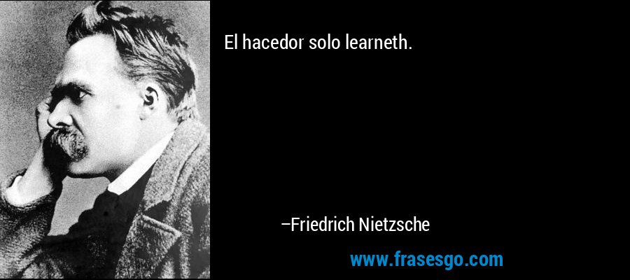 El hacedor solo learneth. – Friedrich Nietzsche