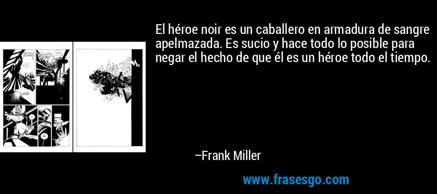 El héroe noir es un caballero en armadura de sangre apelmazada. Es sucio y hace todo lo posible para negar el hecho de que él es un héroe todo el tiempo. – Frank Miller