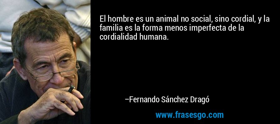 El hombre es un animal no social, sino cordial, y la familia es la forma menos imperfecta de la cordialidad humana. – Fernando Sánchez Dragó
