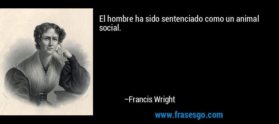 El hombre ha sido sentenciado como un animal social. – Francis Wright