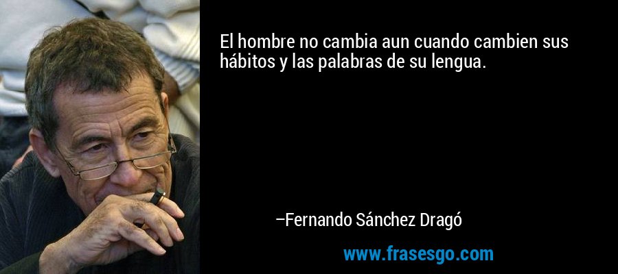 El hombre no cambia aun cuando cambien sus hábitos y las palabras de su lengua. – Fernando Sánchez Dragó
