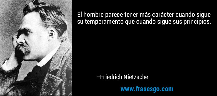 El hombre parece tener más carácter cuando sigue su temperamento que cuando sigue sus principios. – Friedrich Nietzsche