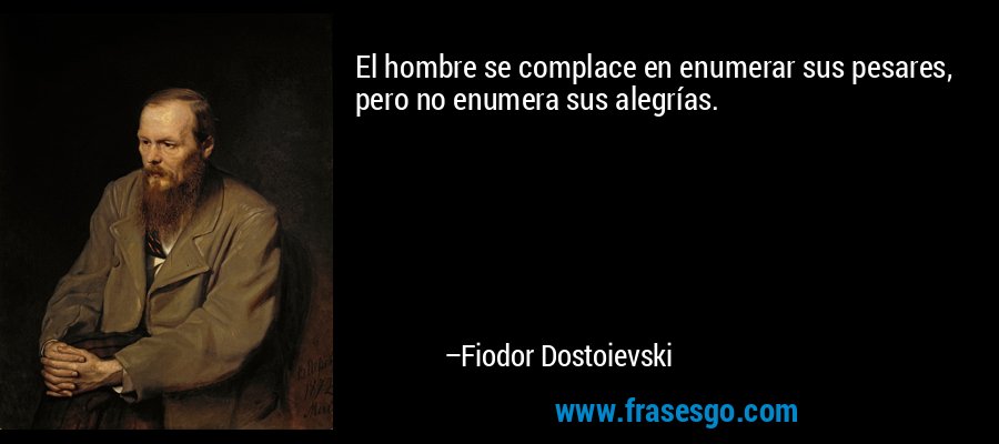 El hombre se complace en enumerar sus pesares, pero no enumera sus alegrías. – Fiodor Dostoievski