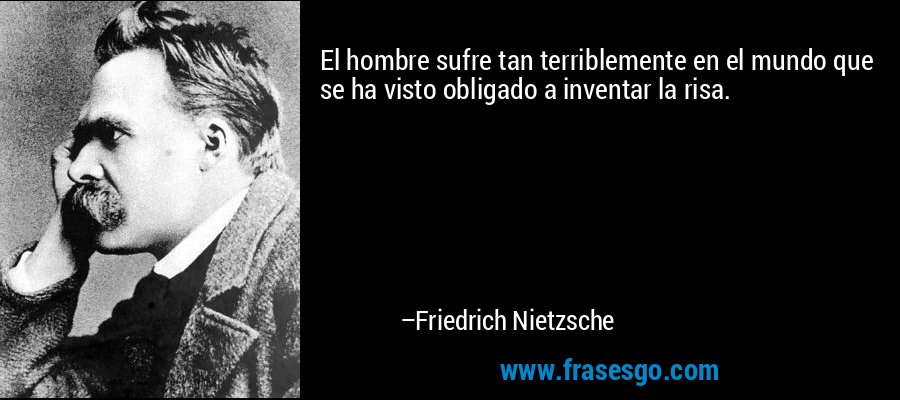 El hombre sufre tan terriblemente en el mundo que se ha visto obligado a inventar la risa. – Friedrich Nietzsche