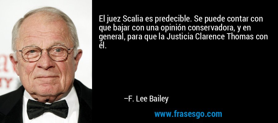 El juez Scalia es predecible. Se puede contar con que bajar con una opinión conservadora, y en general, para que la Justicia Clarence Thomas con él. – F. Lee Bailey