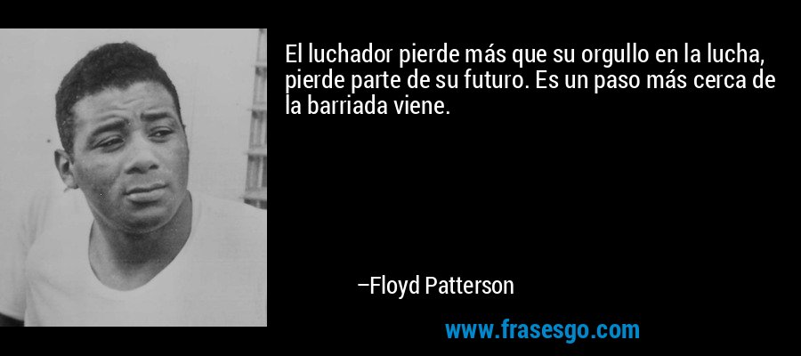 El luchador pierde más que su orgullo en la lucha, pierde parte de su futuro. Es un paso más cerca de la barriada viene. – Floyd Patterson