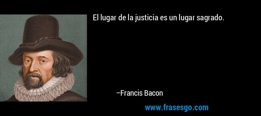 El lugar de la justicia es un lugar sagrado. – Francis Bacon
