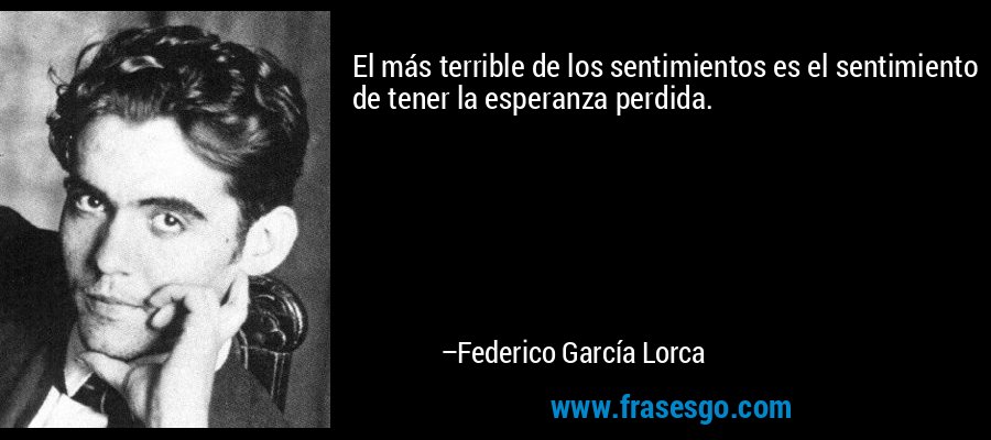 El más terrible de los sentimientos es el sentimiento de tener la esperanza perdida. – Federico García Lorca