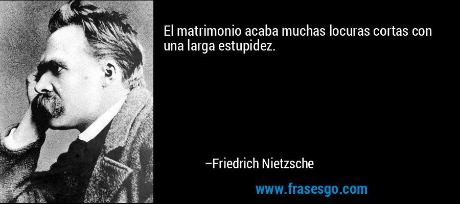 El matrimonio acaba muchas locuras cortas con una larga estupidez. – Friedrich Nietzsche