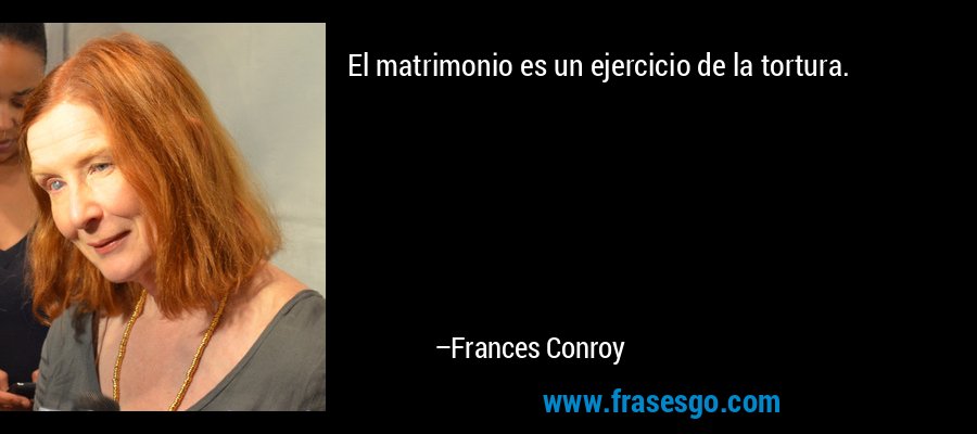 El matrimonio es un ejercicio de la tortura. – Frances Conroy