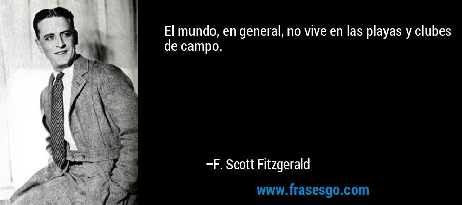 El mundo, en general, no vive en las playas y clubes de campo. – F. Scott Fitzgerald