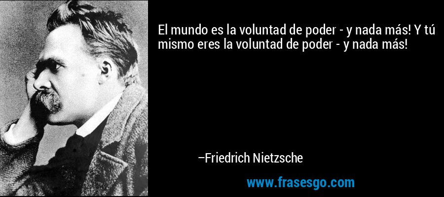 El mundo es la voluntad de poder - y nada más! Y tú mismo eres la voluntad de poder - y nada más! – Friedrich Nietzsche