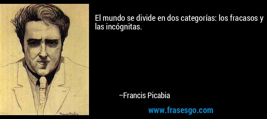 El mundo se divide en dos categorías: los fracasos y las incógnitas. – Francis Picabia